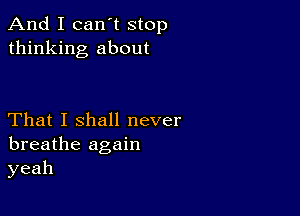 andIIcan'tstop
thinking about

That I shall never
breathe again
yeah