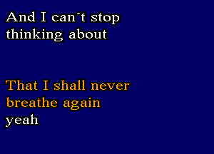 andIIcan'tstop
thinking about

That I shall never
breathe again
yeah