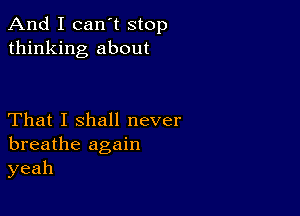 andIIcan'tstop
thinking about

That I shall never
breathe again
yeah