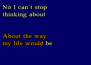 No I can't stop
thinking about

About the way
my life would be