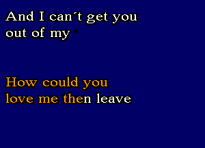 And I can t get you
out of my

How could you
love me then leave