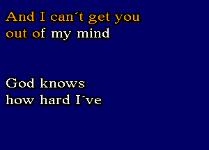 And I can t get you
out of my mind

God knows
how hard I've