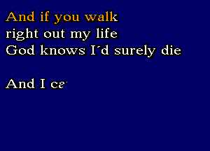 And if you walk
right out my life
God knows I'd surely die

And I C?