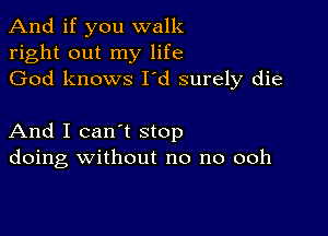 And if you walk
right out my life
God knows I'd surely die

And I can't stop
doing without no no ooh