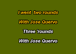 I went two rounds

With Jose Quervo

Three 'rounds

With Jose Quenlo