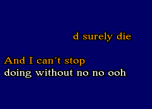 d surely die

And I can't stop
doing without no no ooh