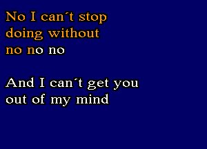 No I can't stop
doing without
no no no

And I can't get you
out of my mind