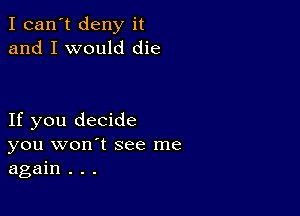 I can't deny it
and I would die

If you decide
you won't see me
again . . .