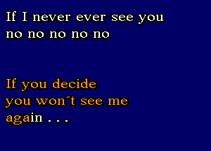 If I never ever see you
no no no no no

If you decide
you won't see me
again . . .