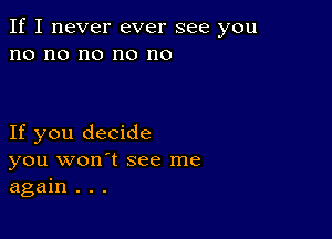 If I never ever see you
no no no no no

If you decide
you won't see me
again . . .