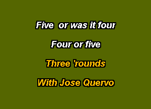 Five or was it four
Four or five

Three 'rounds

With Jose Quenlo