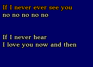 If I never ever see you
no no no no no

If I never hear
I love you now and then