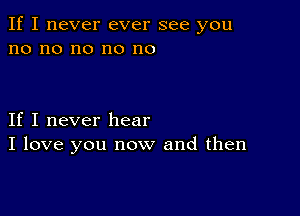 If I never ever see you
no no no no no

If I never hear
I love you now and then