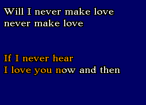 TWill I never make love
never make love

If I never hear
I love you now and then