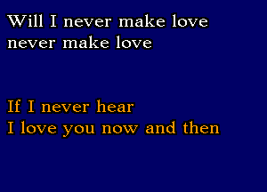 TWill I never make love
never make love

If I never hear
I love you now and then