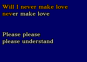 TWill I never make love
never make love

Please please
please understand