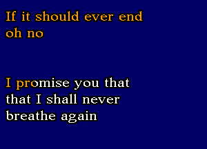 If it Should ever end
011 no

I promise you that
that I shall never
breathe again