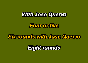 With Jose Quervo
Four or five

Six rounds with Jose Quervo

Eight rounds