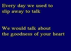 Every day we used to
slip away to talk

XVe would talk about
the goodness of your heart