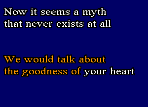 Now it seems a myth
that never exists at all

XVe would talk about
the goodness of your heart