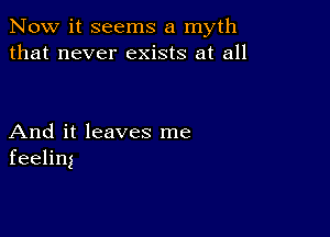 Now it seems a myth
that never exists at all

And it leaves me
feeling