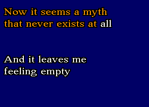 Now it seems a myth
that never exists at all

And it leaves me
feeling empty