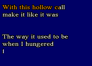 XVith this hollow call
make it like it was

The way it used to be
When I hungered
I