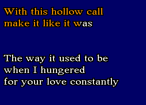 XVith this hollow call
make it like it was

The way it used to be
When I hungered
for your love constantly