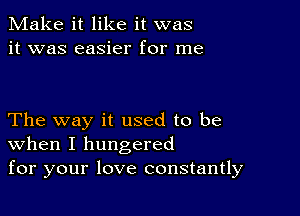 Make it like it was
it was easier for me

The way it used to be
When I hungered
for your love constantly