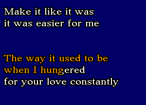 Make it like it was
it was easier for me

The way it used to be
When I hungered
for your love constantly