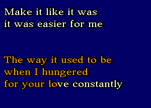 Make it like it was
it was easier for me

The way it used to be
When I hungered
for your love constantly