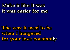 Make it like it was
it was easier for me

The way it used to be
When I hungered
for your love constantly