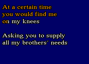 At a certain time
you would find me
on my knees

Asking you to supply
all my brothers' needs