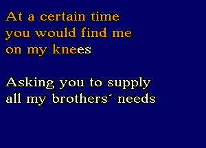 At a certain time
you would find me
on my knees

Asking you to supply
all my brothers' needs