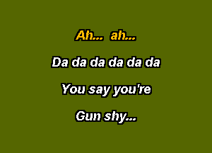 Ah... ab...
03 da da da da da

You say you 're

Gun shy...