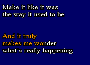 Make it like it was
the way it used to be

And it truly
makes me wonder
What's really happening