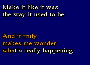 Make it like it was
the way it used to be

And it truly
makes me wonder
What's really happening