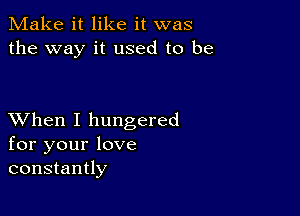 Make it like it was
the way it used to be

XVhen I hungered
for your love
constantly