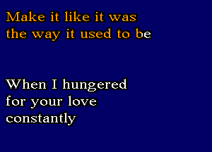 Make it like it was
the way it used to be

XVhen I hungered
for your love
constantly