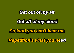 Get out of my air
Get off of my cloud

So loud you can't hearme

Repetition's what you need