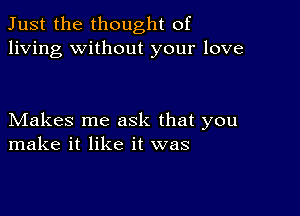 Just the thought of
living without your love

Makes me ask that you
make it like it was