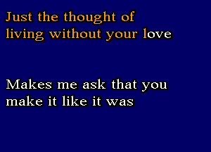 Just the thought of
living without your love

Makes me ask that you
make it like it was