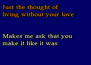 Just the thought of
living without your love

Makes me ask that you
make it like it was