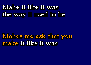 Make it like it was
the way it used to be

Makes me ask that you
make it like it was