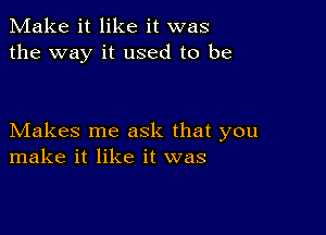 Make it like it was
the way it used to be

Makes me ask that you
make it like it was