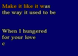 Make it like it was
the way it used to be

XVhen I hungered
for your love
c