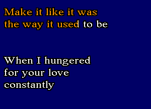 Make it like it was
the way it used to be

XVhen I hungered
for your love
constantly