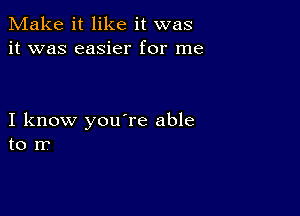 Make it like it was
it was easier for me

I know you're able
to rr