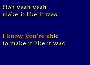 Ooh yeah yeah
make it like it was

I know you're able
to make it like it was