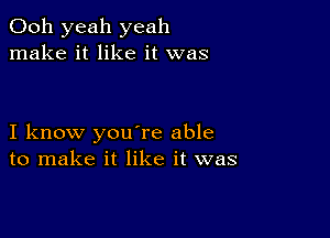 Ooh yeah yeah
make it like it was

I know you're able
to make it like it was